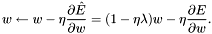 \[ w \leftarrow w - \eta \frac{\partial\hat{E}}{\partial w} = (1-\eta\lambda)w - \eta\frac{\partial E}{\partial w}. \]